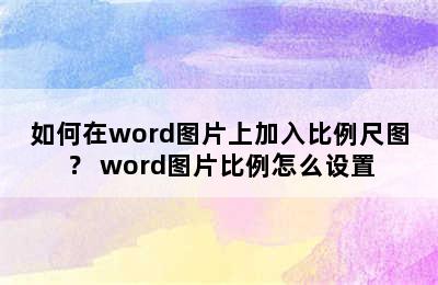 如何在word图片上加入比例尺图？ word图片比例怎么设置